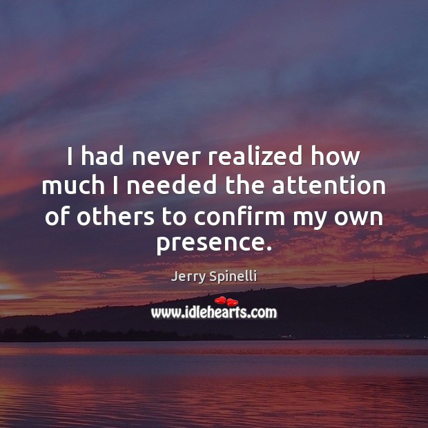 I had never realized how much I needed the attention of others to confirm my own presence. Jerry Spinelli Picture Quote