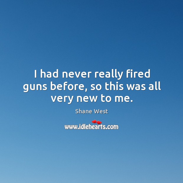 I had never really fired guns before, so this was all very new to me. Shane West Picture Quote