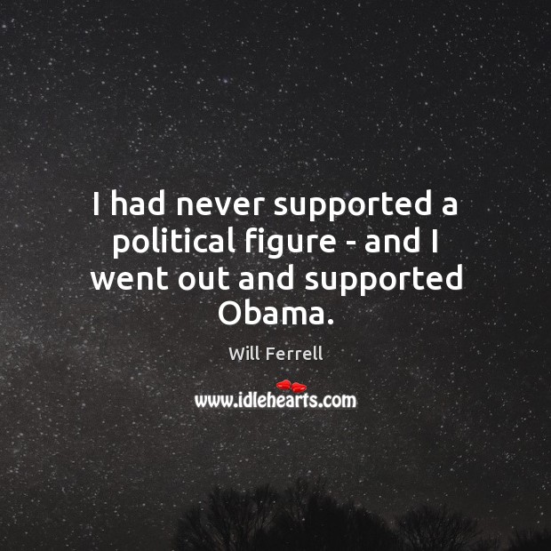 I had never supported a political figure – and I went out and supported Obama. Will Ferrell Picture Quote