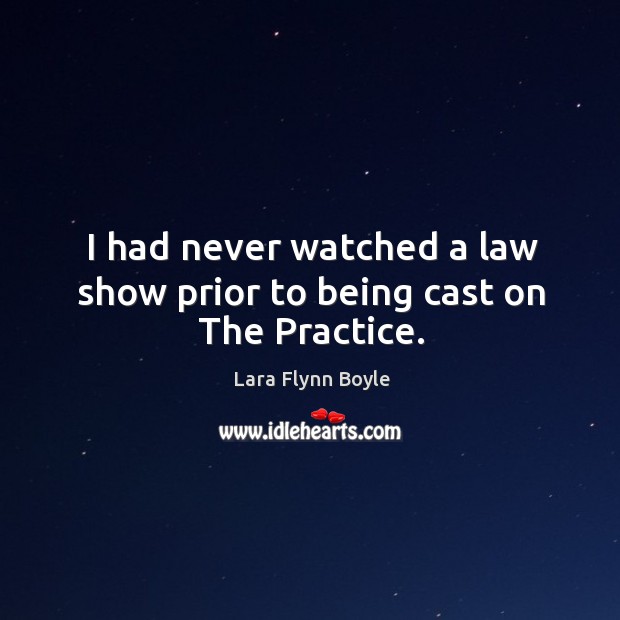 I had never watched a law show prior to being cast on the practice. Lara Flynn Boyle Picture Quote