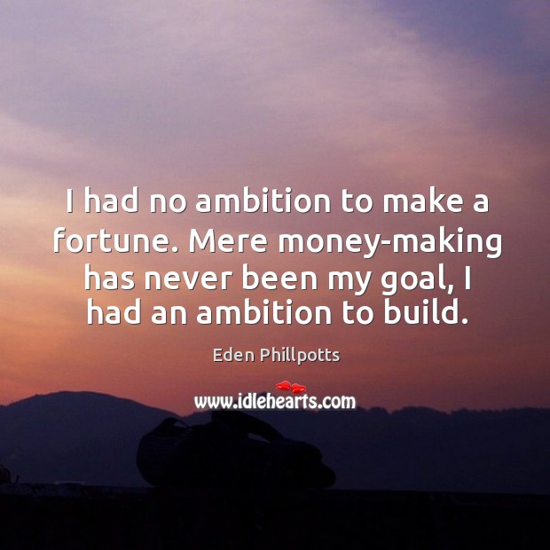 I had no ambition to make a fortune. Mere money-making has never been my goal, I had an ambition to build. Eden Phillpotts Picture Quote
