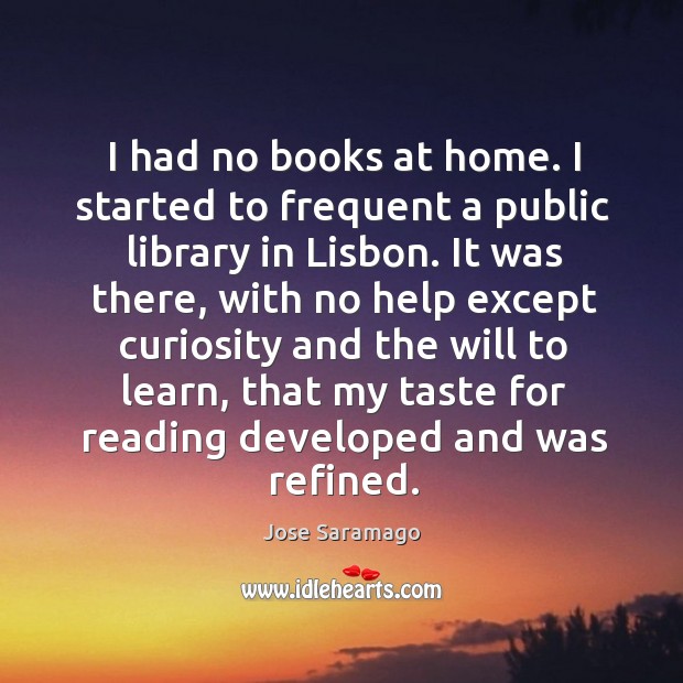I had no books at home. I started to frequent a public library in lisbon. Jose Saramago Picture Quote