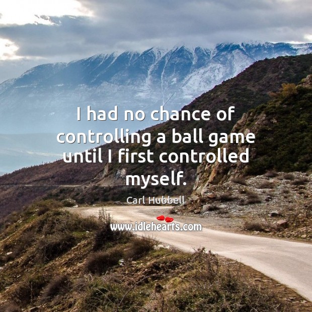I had no chance of controlling a ball game until I first controlled myself. Carl Hubbell Picture Quote