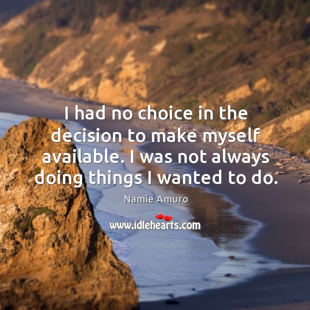 I had no choice in the decision to make myself available. I was not always doing things I wanted to do. Namie Amuro Picture Quote