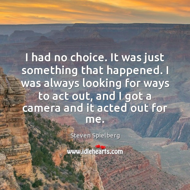 I had no choice. It was just something that happened. I was Steven Spielberg Picture Quote