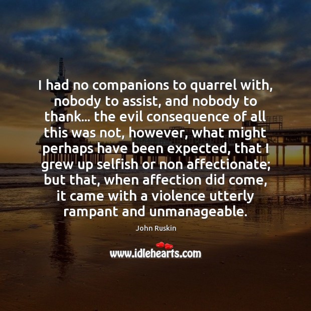 I had no companions to quarrel with, nobody to assist, and nobody John Ruskin Picture Quote