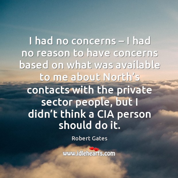 I had no concerns – I had no reason to have concerns based on what was available to me Robert Gates Picture Quote