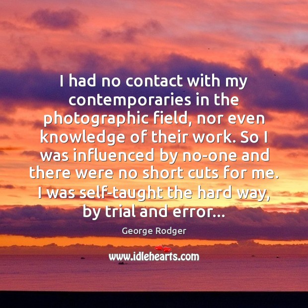 I had no contact with my contemporaries in the photographic field, nor George Rodger Picture Quote