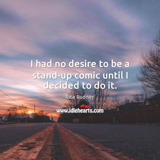 I had no desire to be a stand-up comic until I decided to do it. Rita Rudner Picture Quote