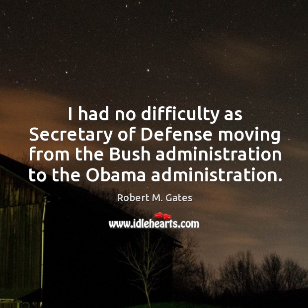 I had no difficulty as Secretary of Defense moving from the Bush Robert M. Gates Picture Quote