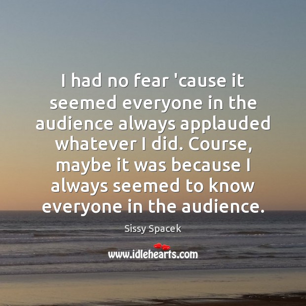 I had no fear ’cause it seemed everyone in the audience always Sissy Spacek Picture Quote