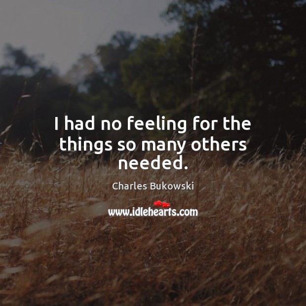 I had no feeling for the things so many others needed. Charles Bukowski Picture Quote