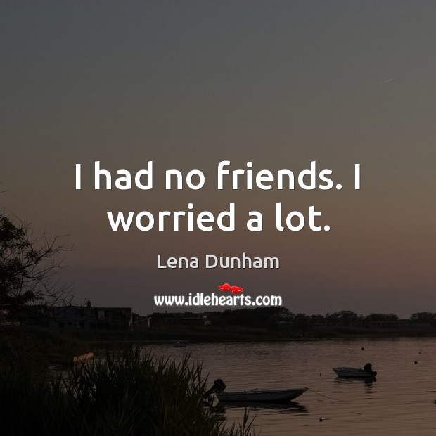 I had no friends. I worried a lot. Lena Dunham Picture Quote