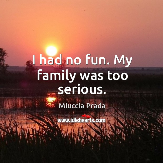 I had no fun. My family was too serious. Miuccia Prada Picture Quote