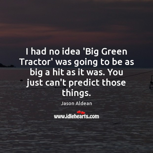 I had no idea ‘Big Green Tractor’ was going to be as Image