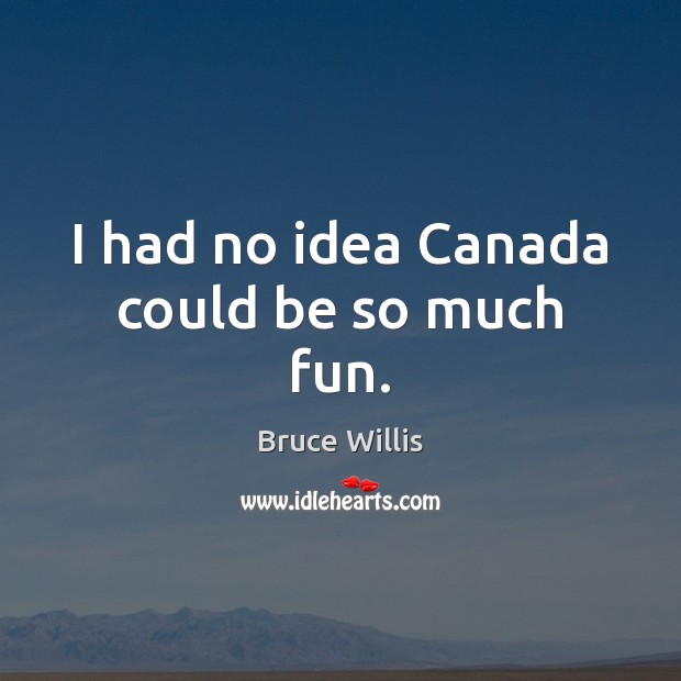 I had no idea Canada could be so much fun. Bruce Willis Picture Quote