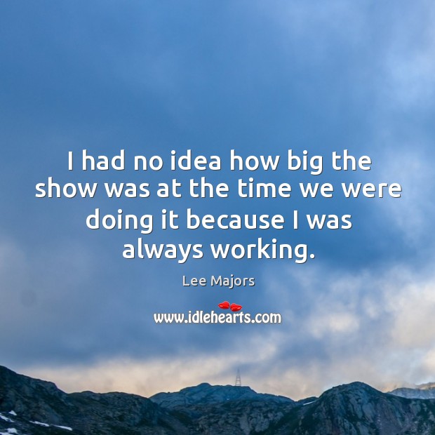 I had no idea how big the show was at the time we were doing it because I was always working. Lee Majors Picture Quote