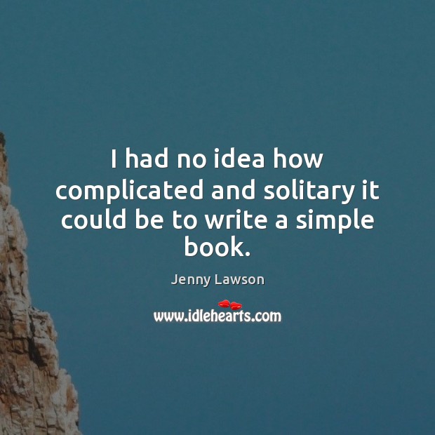 I had no idea how complicated and solitary it could be to write a simple book. Jenny Lawson Picture Quote