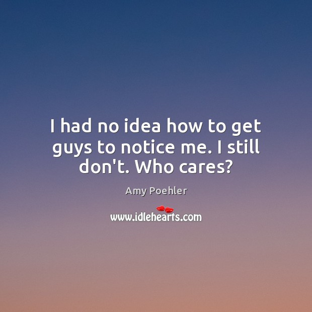 I had no idea how to get guys to notice me. I still don’t. Who cares? Amy Poehler Picture Quote