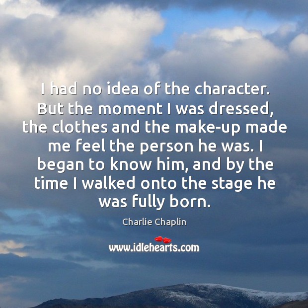 I had no idea of the character. But the moment I was dressed, the clothes and the Image