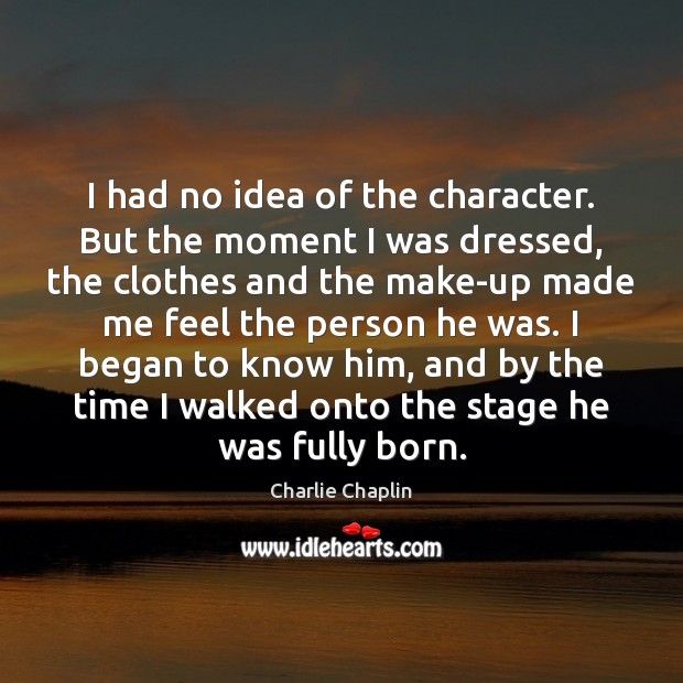 I had no idea of the character. But the moment I was Charlie Chaplin Picture Quote