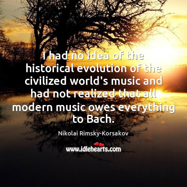 I had no idea of the historical evolution of the civilized world’s Nikolai Rimsky-Korsakov Picture Quote