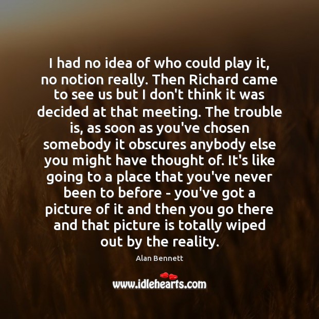 I had no idea of who could play it, no notion really. Alan Bennett Picture Quote