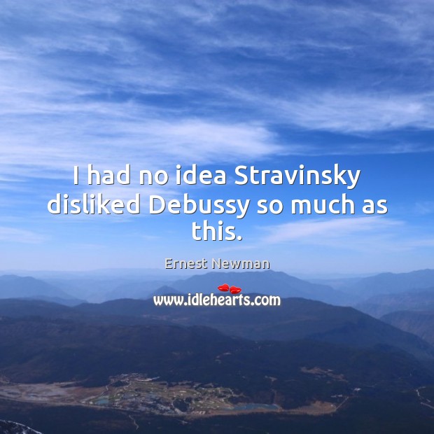 I had no idea Stravinsky disliked Debussy so much as this. Ernest Newman Picture Quote