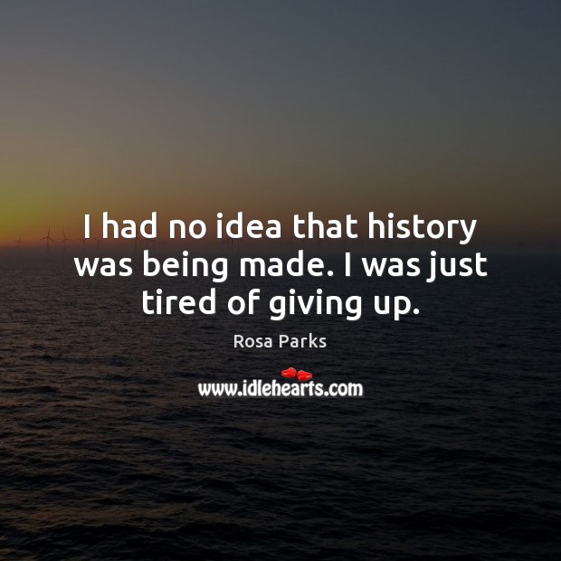 I had no idea that history was being made. I was just tired of giving up. Rosa Parks Picture Quote