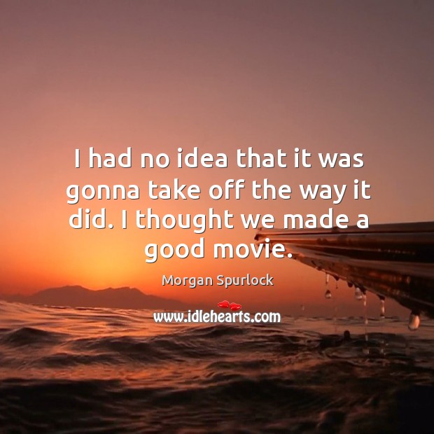 I had no idea that it was gonna take off the way it did. I thought we made a good movie. Morgan Spurlock Picture Quote