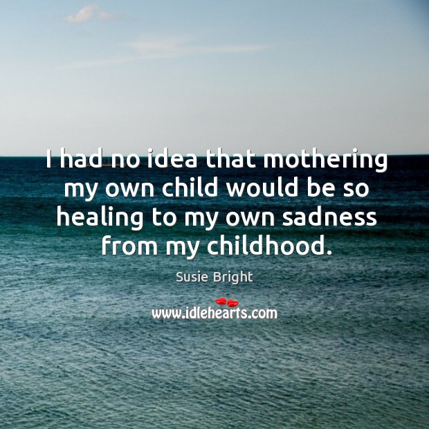 I had no idea that mothering my own child would be so healing to my own sadness from Susie Bright Picture Quote