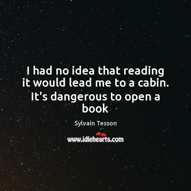 I had no idea that reading it would lead me to a cabin. It’s dangerous to open a book Sylvain Tesson Picture Quote