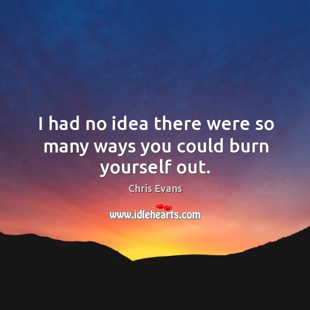 I had no idea there were so many ways you could burn yourself out. Chris Evans Picture Quote