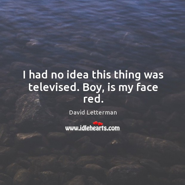 I had no idea this thing was televised. Boy, is my face red. David Letterman Picture Quote