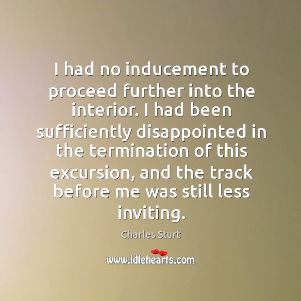 I had no inducement to proceed further into the interior. Charles Sturt Picture Quote