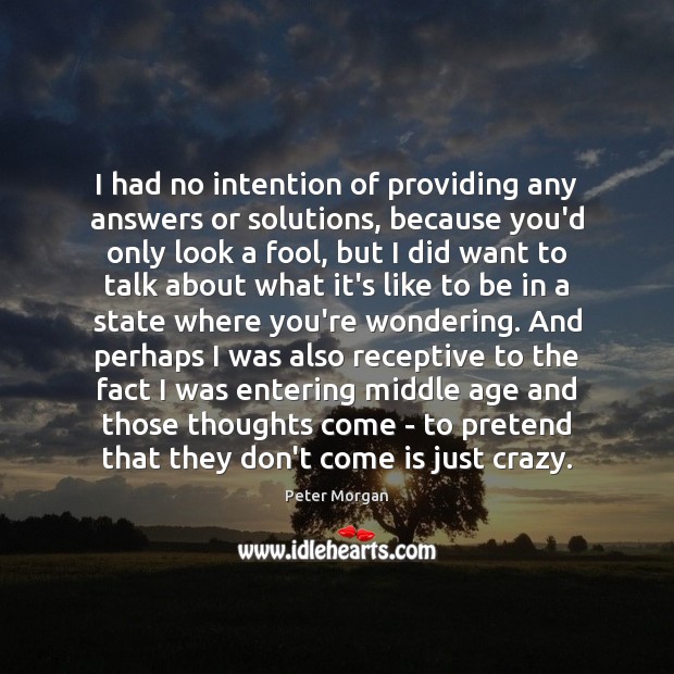 I had no intention of providing any answers or solutions, because you’d Peter Morgan Picture Quote