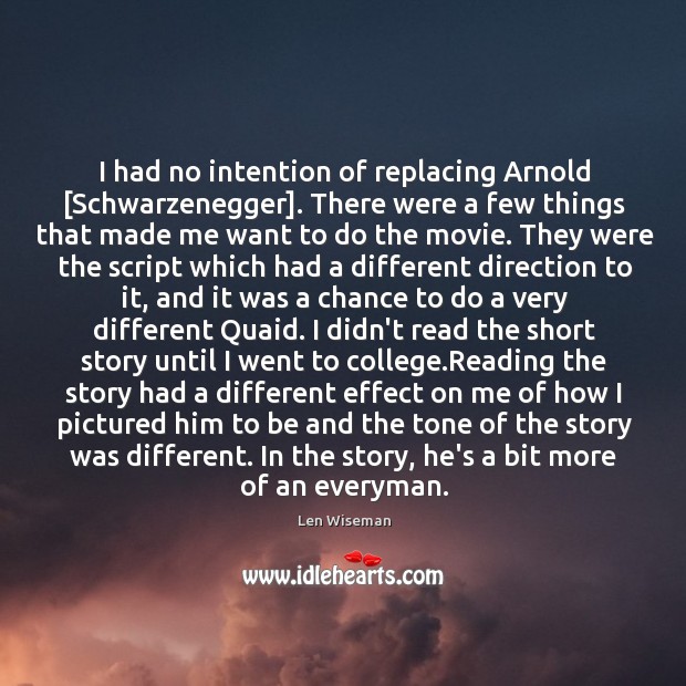 I had no intention of replacing Arnold [Schwarzenegger]. There were a few Len Wiseman Picture Quote