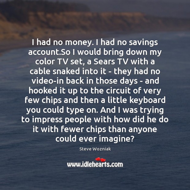 I had no money. I had no savings account.So I would Steve Wozniak Picture Quote