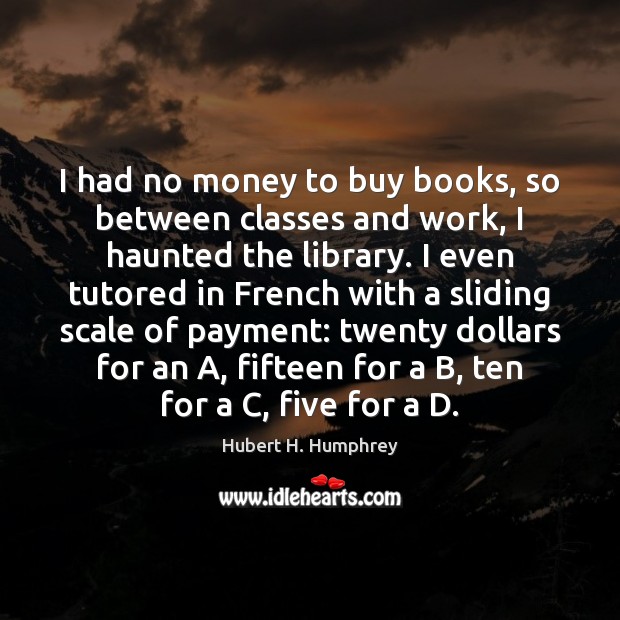 I had no money to buy books, so between classes and work, Hubert H. Humphrey Picture Quote