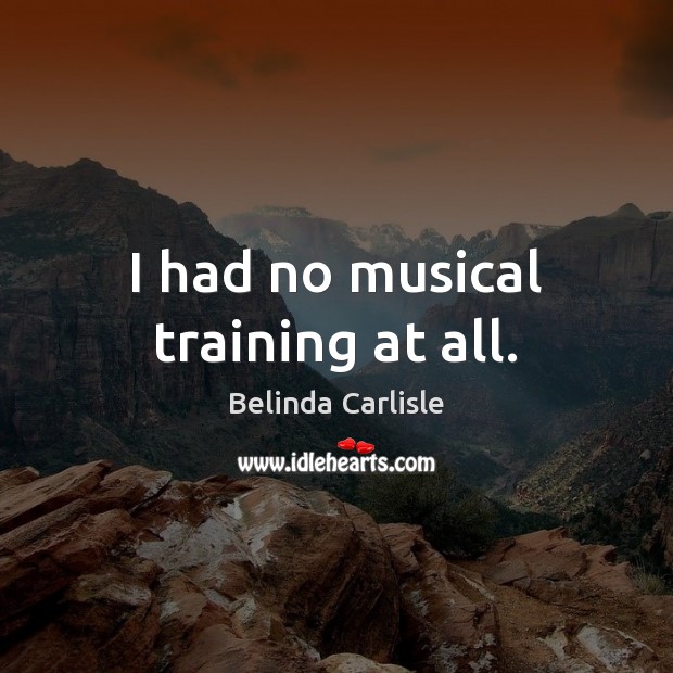I had no musical training at all. Belinda Carlisle Picture Quote