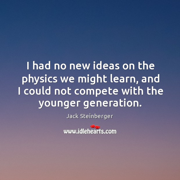 I had no new ideas on the physics we might learn, and I could not compete with the younger generation. Jack Steinberger Picture Quote