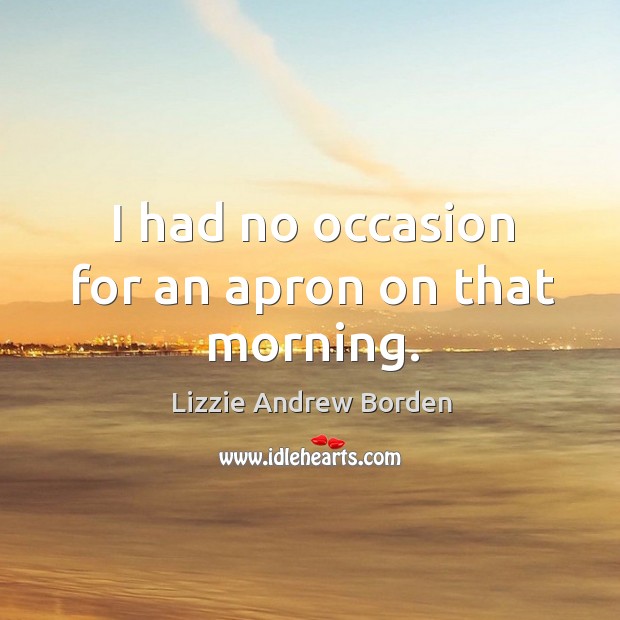 I had no occasion for an apron on that morning. Lizzie Andrew Borden Picture Quote