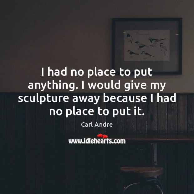 I had no place to put anything. I would give my sculpture Carl Andre Picture Quote
