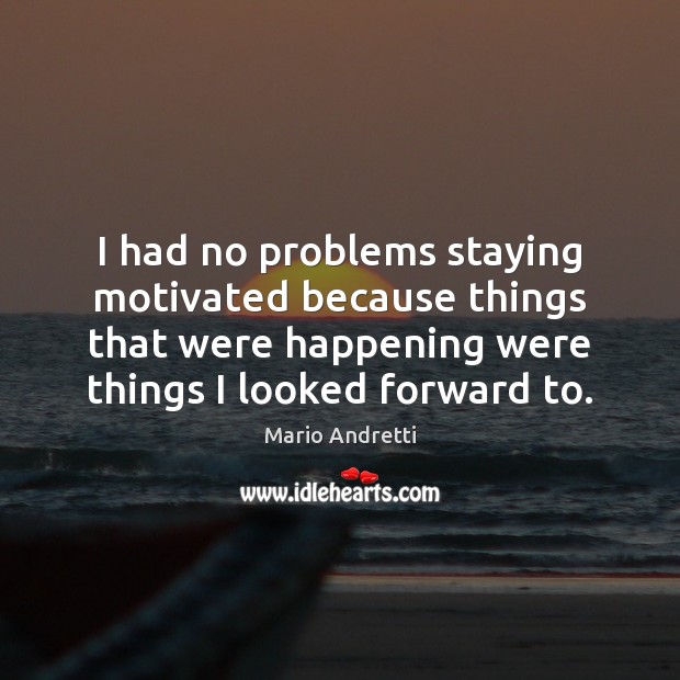 I had no problems staying motivated because things that were happening were Mario Andretti Picture Quote