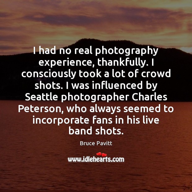 I had no real photography experience, thankfully. I consciously took a lot Bruce Pavitt Picture Quote