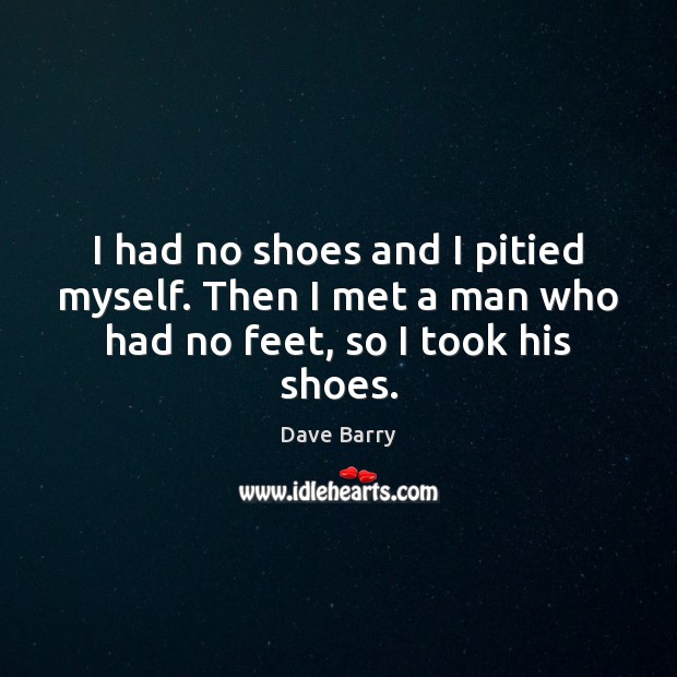 I had no shoes and I pitied myself. Then I met a man who had no feet, so I took his shoes. Image