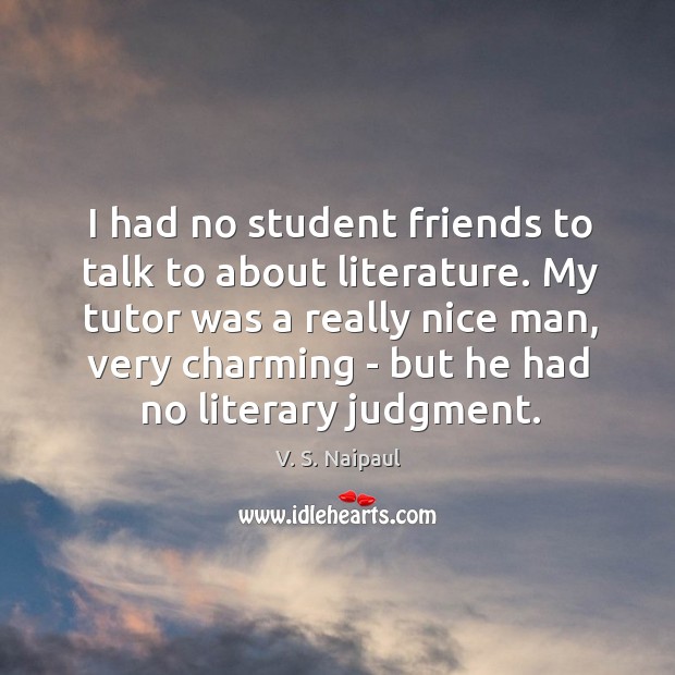 I had no student friends to talk to about literature. My tutor V. S. Naipaul Picture Quote