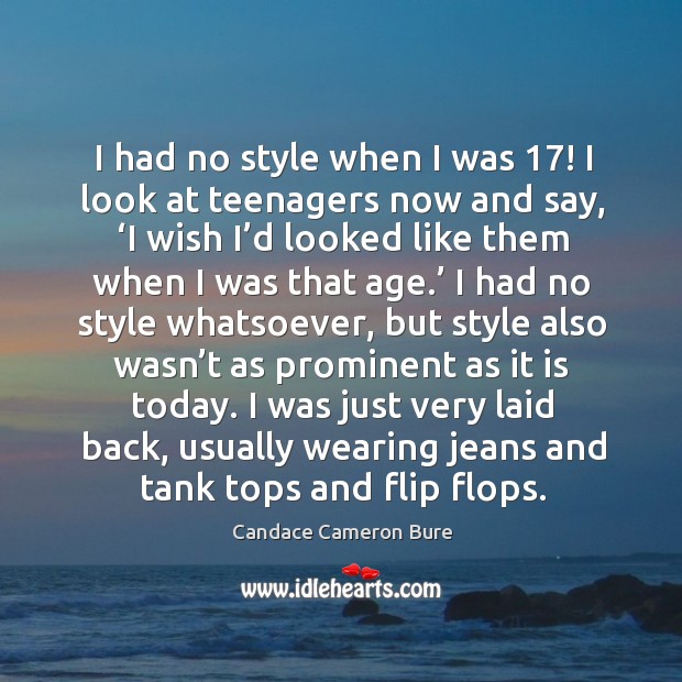 I had no style when I was 17! I look at teenagers now and say, ‘i wish I’d looked like them when I was that age.’ Candace Cameron Bure Picture Quote