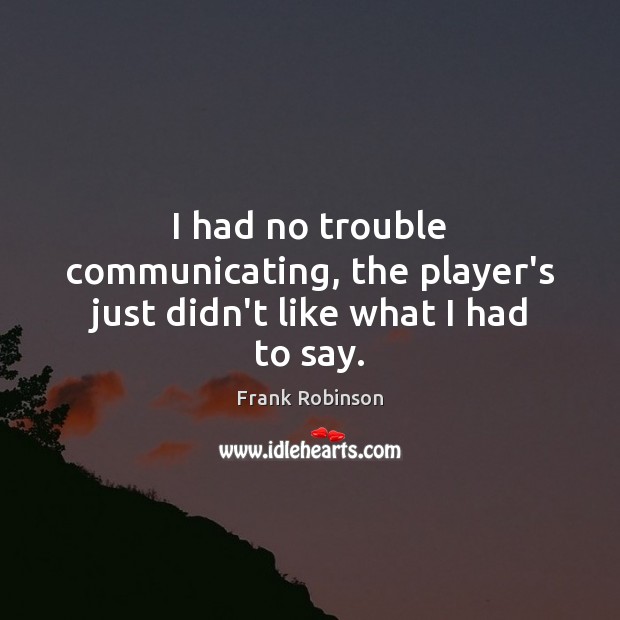 I had no trouble communicating, the player’s just didn’t like what I had to say. Frank Robinson Picture Quote