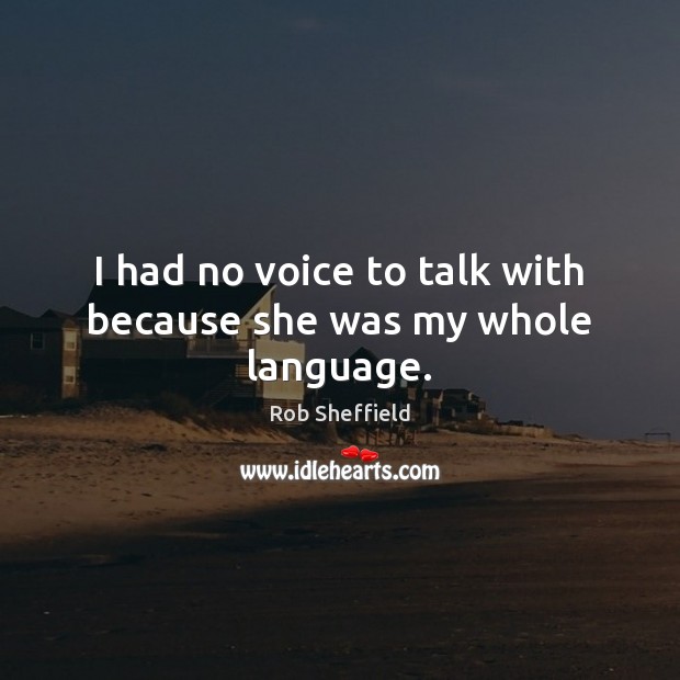 I had no voice to talk with because she was my whole language. Rob Sheffield Picture Quote